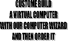 CUSTOME BUILD
A VIRTUAL COMPUTER
WITH OUR COMPUTER WIZARD